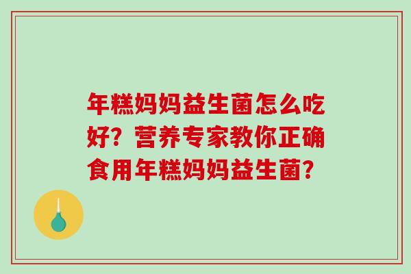 年糕妈妈益生菌怎么吃好？营养专家教你正确食用年糕妈妈益生菌？