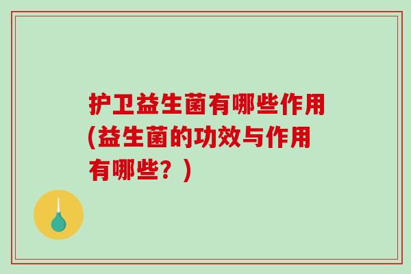 护卫益生菌有哪些作用(益生菌的功效与作用有哪些？)