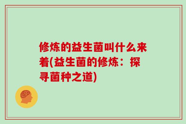 修炼的益生菌叫什么来着(益生菌的修炼：探寻菌种之道)