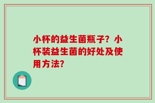 小杯的益生菌瓶子？小杯装益生菌的好处及使用方法？