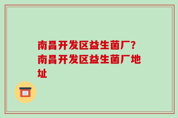 南昌开发区益生菌厂?南昌开发区益生菌厂地址 南昌开发区益生菌厂?南昌开发区益生菌厂地址