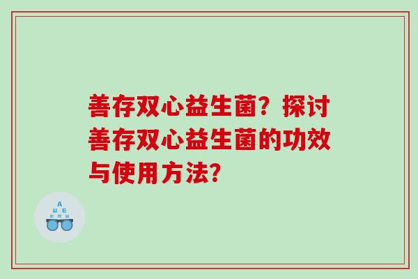 善存双心益生菌？探讨善存双心益生菌的功效与使用方法？