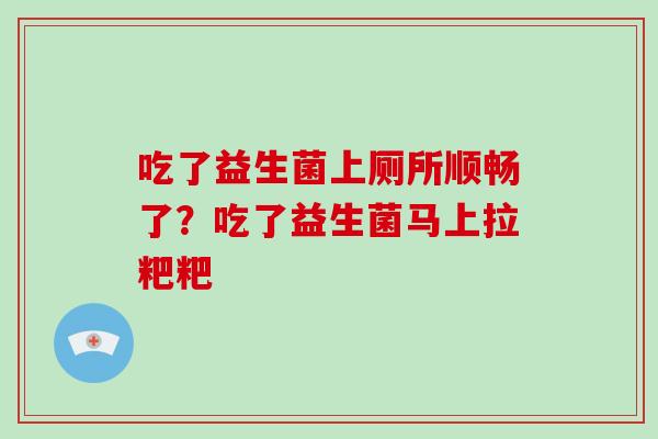 吃了益生菌上厕所顺畅了?吃了益生菌马上拉粑粑 吃了益生菌上厕所顺畅了?吃了益生菌马上拉粑粑