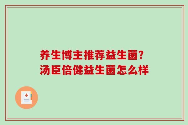 养生博主推荐益生菌？汤臣倍健益生菌怎么样