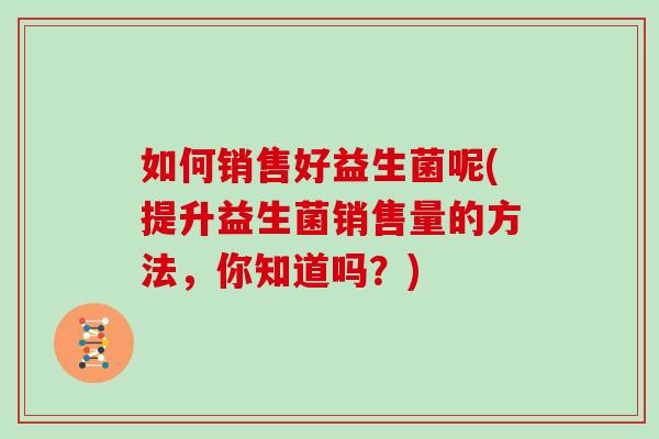 如何销售好益生菌呢(提升益生菌销售量的方法，你知道吗？)
