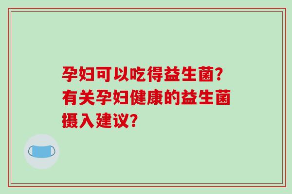 孕妇可以吃得益生菌？有关孕妇健康的益生菌摄入建议？