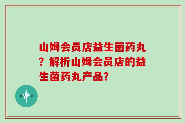 山姆会员店益生菌药丸？解析山姆会员店的益生菌药丸产品？
