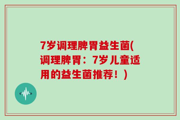 7岁调理脾胃益生菌(调理脾胃：7岁儿童适用的益生菌推荐！)