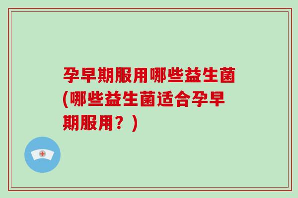 孕早期服用哪些益生菌(哪些益生菌适合孕早期服用？)