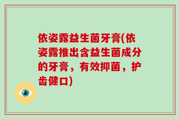 依姿露益生菌牙膏(依姿露推出含益生菌成分的牙膏，有效抑菌，护齿健口)
