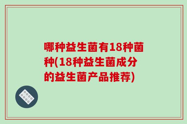 哪种益生菌有18种菌种(18种益生菌成分的益生菌产品推荐)