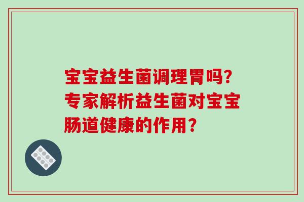 宝宝益生菌调理胃吗？专家解析益生菌对宝宝肠道健康的作用？