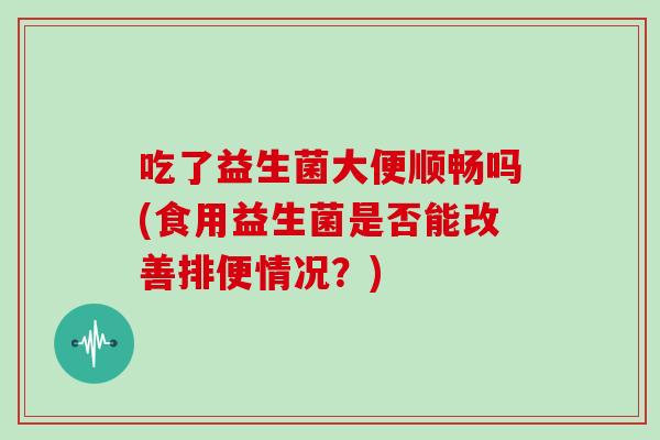吃了益生菌大便顺畅吗(食用益生菌是否能改善排便情况？)