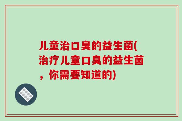 儿童治口臭的益生菌(治疗儿童口臭的益生菌，你需要知道的)