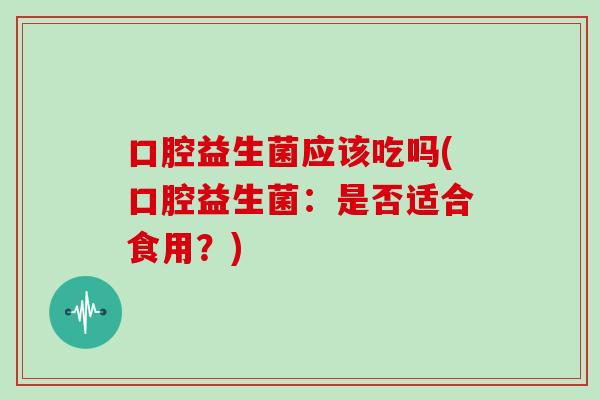 口腔益生菌应该吃吗(口腔益生菌：是否适合食用？)