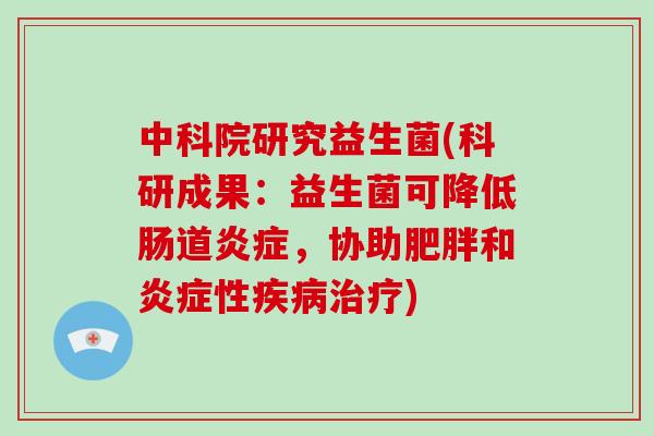 中科院研究益生菌(科研成果：益生菌可降低肠道炎症，协助肥胖和炎症性疾病治疗)