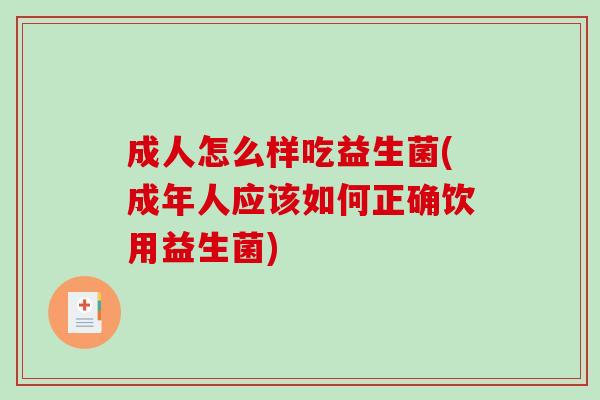 成人怎么样吃益生菌(成年人应该如何正确饮用益生菌)