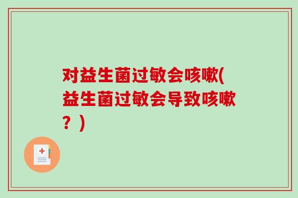 对益生菌过敏会咳嗽(益生菌过敏会导致咳嗽？)
