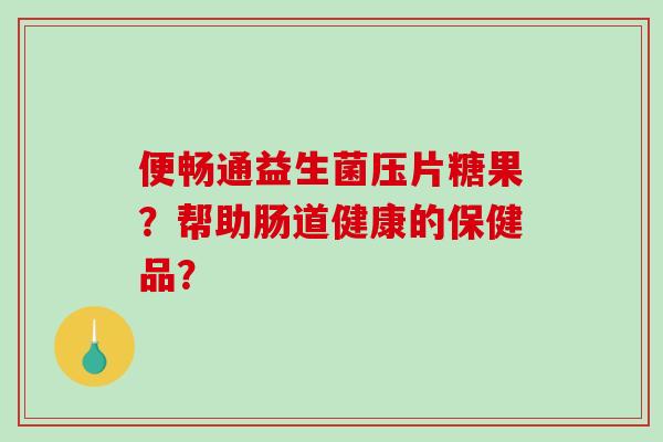 便畅通益生菌压片糖果？帮助肠道健康的保健品？