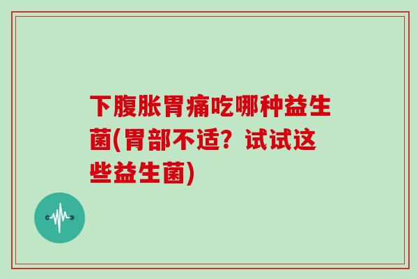 下腹胀胃痛吃哪种益生菌(胃部不适？试试这些益生菌)