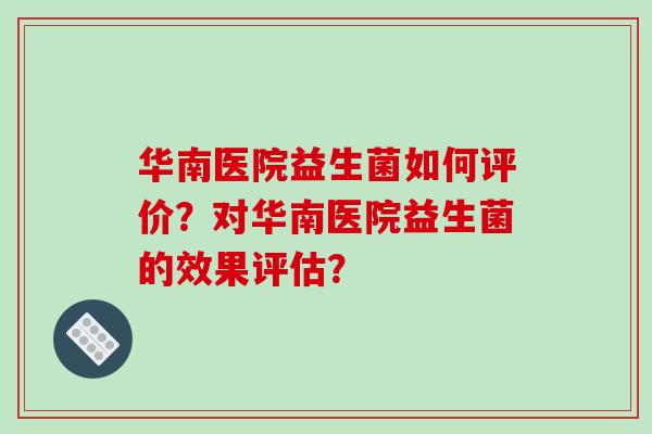 华南医院益生菌如何评价？对华南医院益生菌的效果评估？