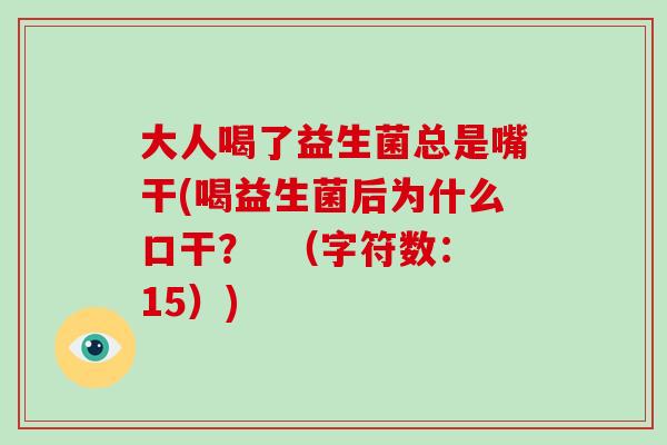 大人喝了益生菌总是嘴干(喝益生菌后为什么口干？  （字符数：15）)