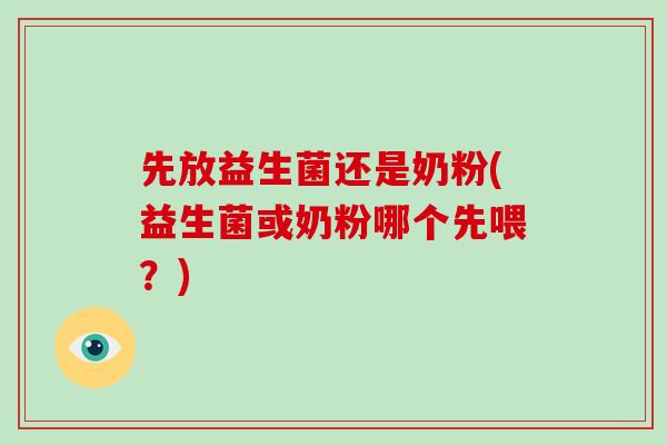 先放益生菌还是奶粉(益生菌或奶粉哪个先喂？)