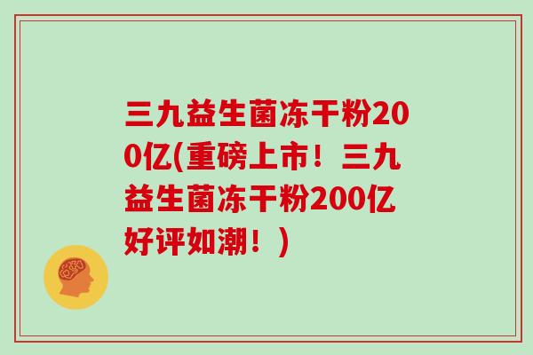 三九益生菌冻干粉200亿(重磅上市！三九益生菌冻干粉200亿好评如潮！)