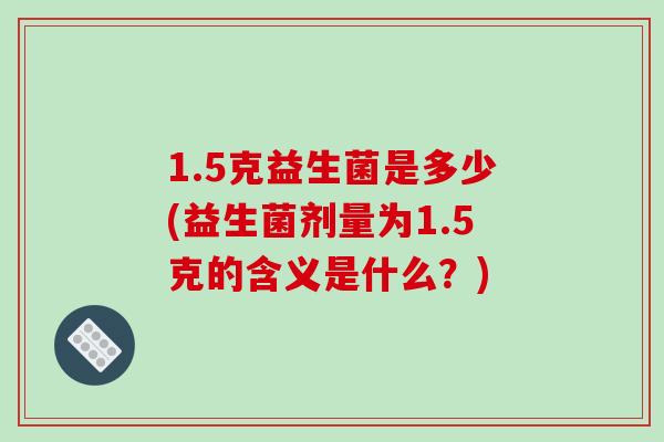 1.5克益生菌是多少(益生菌剂量为1.5克的含义是什么？)