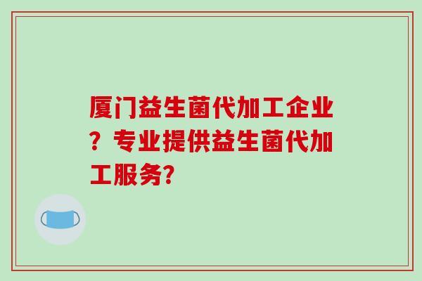 厦门益生菌代加工企业？专业提供益生菌代加工服务？