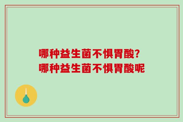 哪种益生菌不惧胃酸?哪种益生菌不惧胃酸呢 哪种益生菌不惧胃酸?哪种益生菌不惧胃酸呢