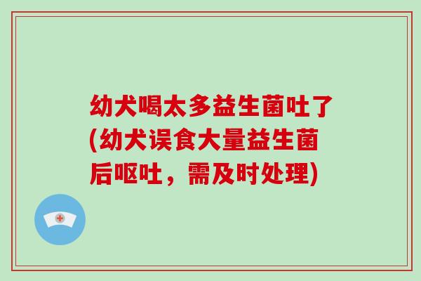 幼犬喝太多益生菌吐了(幼犬误食大量益生菌后呕吐，需及时处理)