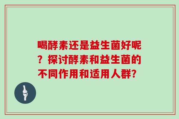 喝酵素还是益生菌好呢？探讨酵素和益生菌的不同作用和适用人群？