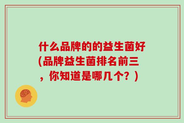 什么品牌的的益生菌好(品牌益生菌排名前三，你知道是哪几个？)