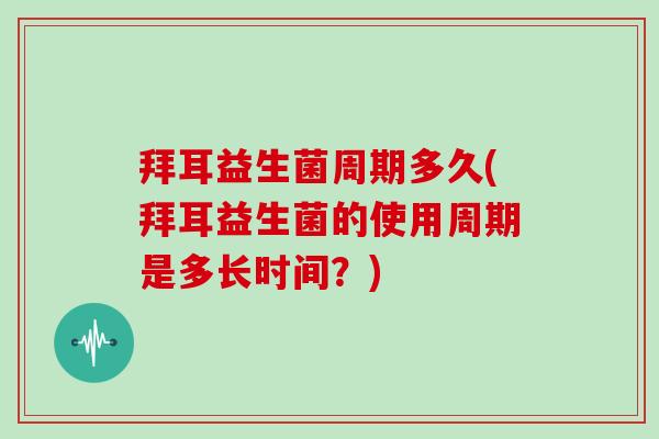 拜耳益生菌周期多久(拜耳益生菌的使用周期是多长时间？)