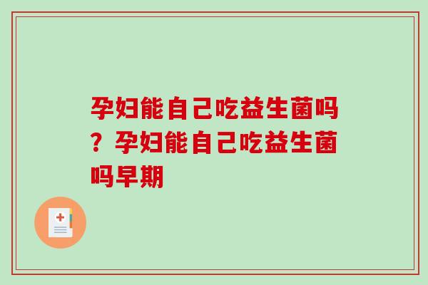 孕妇能自己吃益生菌吗？孕妇能自己吃益生菌吗早期