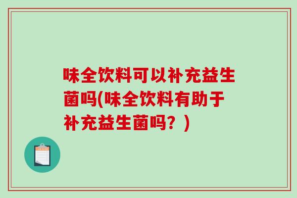 味全饮料可以补充益生菌吗(味全饮料有助于补充益生菌吗？)