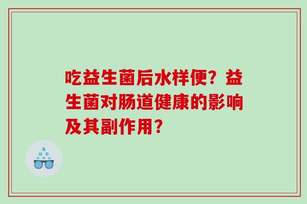 吃益生菌后水样便？益生菌对肠道健康的影响及其副作用？
