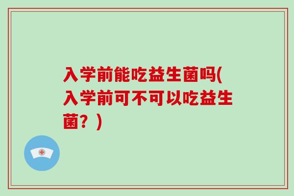 入学前能吃益生菌吗(入学前可不可以吃益生菌？)