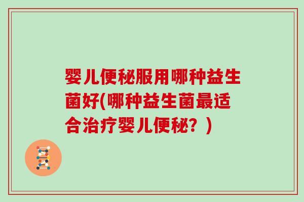 婴儿服用哪种益生菌好(哪种益生菌适合婴儿?) 婴儿服用哪种益生菌好(哪种益生菌适合婴儿?)
