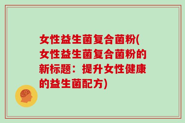 女性益生菌复合菌粉(女性益生菌复合菌粉的新标题：提升女性健康的益生菌配方)