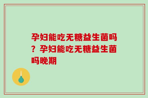 孕妇能吃无糖益生菌吗？孕妇能吃无糖益生菌吗晚期