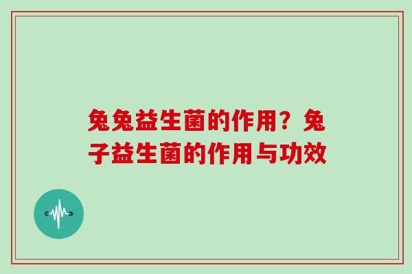 兔兔益生菌的作用？兔子益生菌的作用与功效