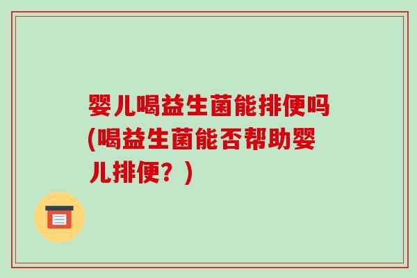 婴儿喝益生菌能排便吗(喝益生菌能否帮助婴儿排便？)