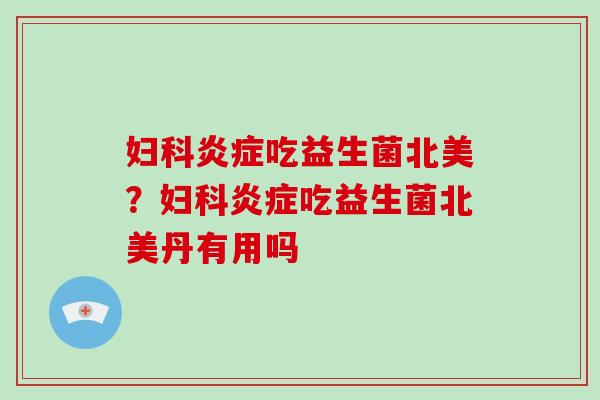 妇科炎症吃益生菌北美？妇科炎症吃益生菌北美丹有用吗
