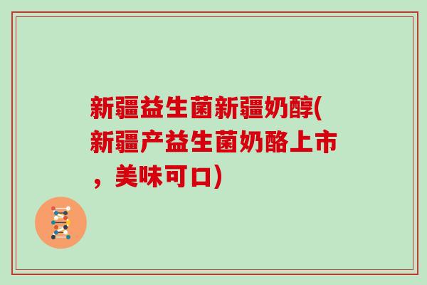 新疆益生菌新疆奶醇(新疆产益生菌奶酪上市，美味可口)