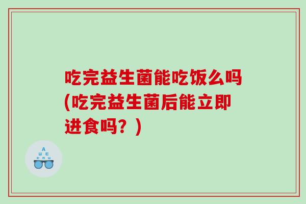 吃完益生菌能吃饭么吗(吃完益生菌后能立即进食吗？)
