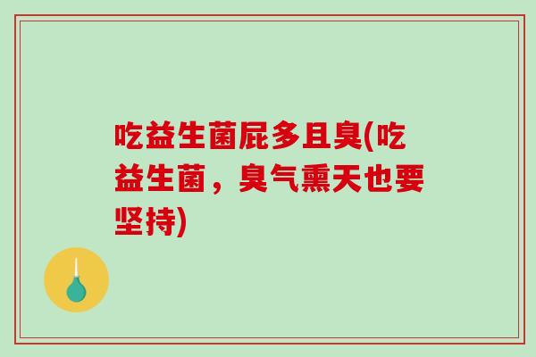 吃益生菌屁多且臭(吃益生菌，臭气熏天也要坚持)