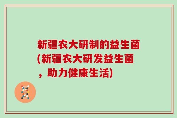 新疆农大研制的益生菌(新疆农大研发益生菌，助力健康生活)
