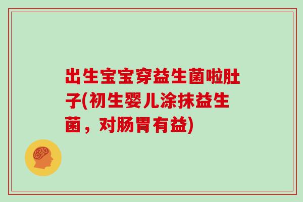 出生宝宝穿益生菌啦肚子(初生婴儿涂抹益生菌，对肠胃有益)
